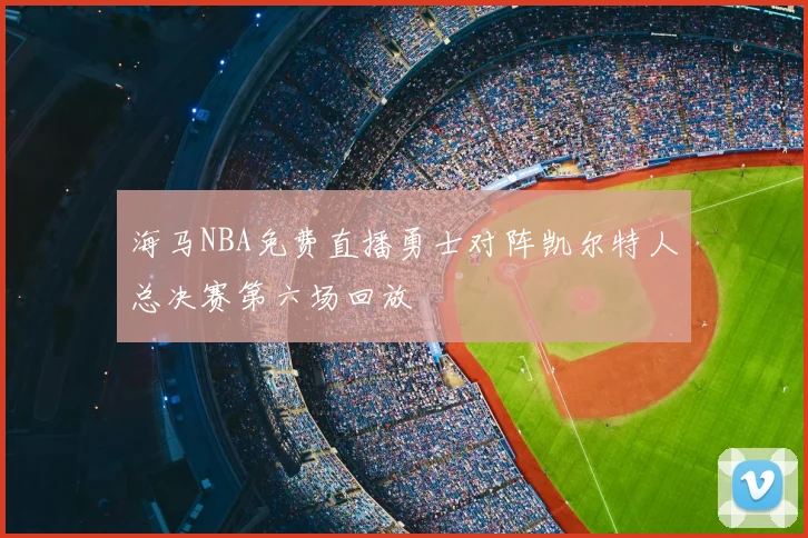 海马NBA免费直播勇士对阵凯尔特人总决赛第六场回放