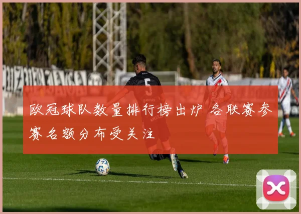 欧冠球队数量排行榜出炉 各联赛参赛名额分布受关注