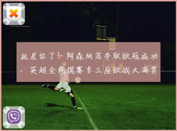 就差你了！阿森纳若夺取欧冠成功，英超全包揽赛季三座欧战大满贯