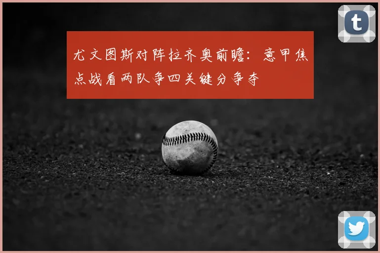 尤文图斯对阵拉齐奥前瞻：意甲焦点战看两队争四关键分争夺