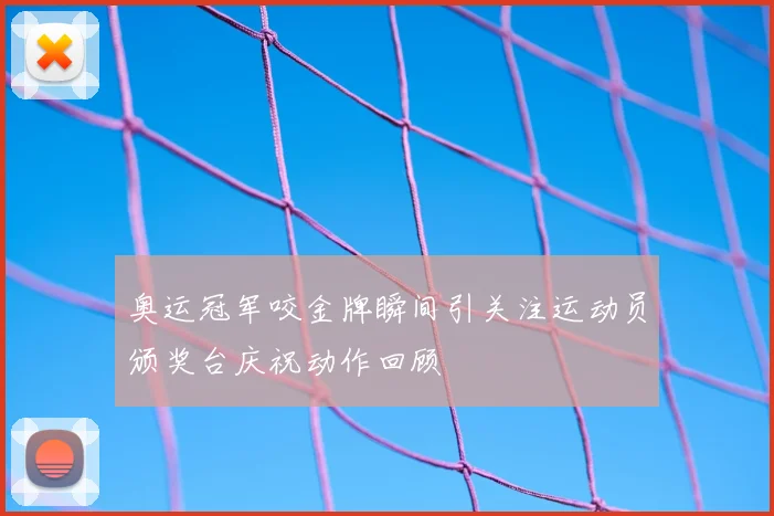 奥运冠军咬金牌瞬间引关注运动员颁奖台庆祝动作回顾
