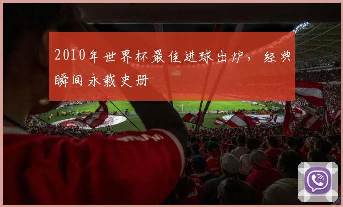 2010年世界杯最佳进球出炉,经典瞬间永载史册