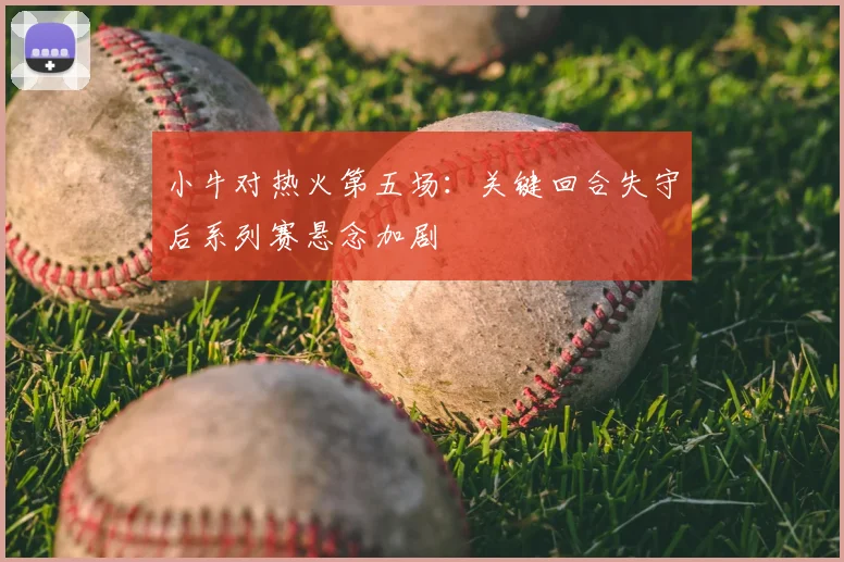 小牛对热火第五场：关键回合失守后系列赛悬念加剧