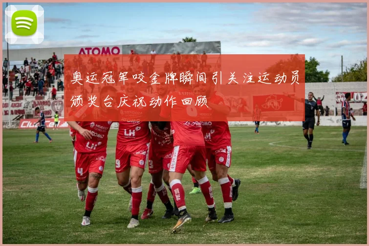 奥运冠军咬金牌瞬间引关注运动员颁奖台庆祝动作回顾