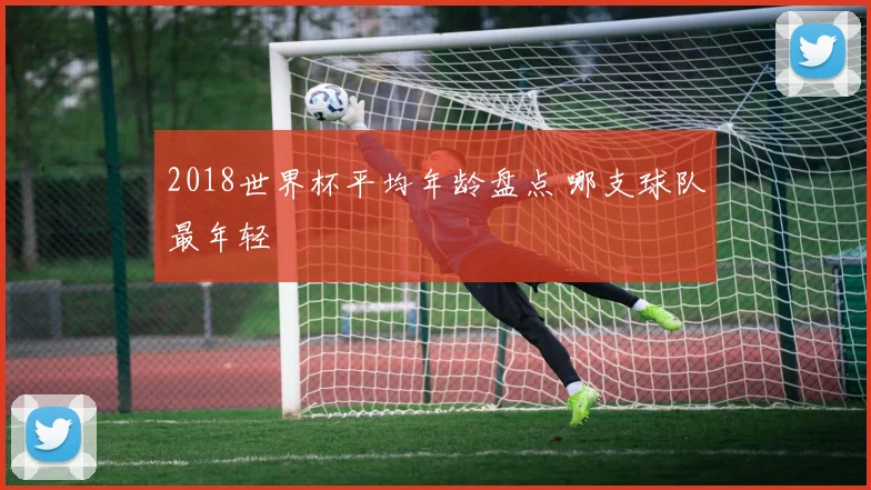 2018世界杯平均年龄盘点 哪支球队最年轻