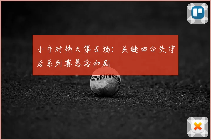 小牛对热火第五场：关键回合失守后系列赛悬念加剧