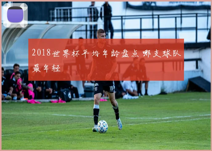 2018世界杯平均年龄盘点 哪支球队最年轻