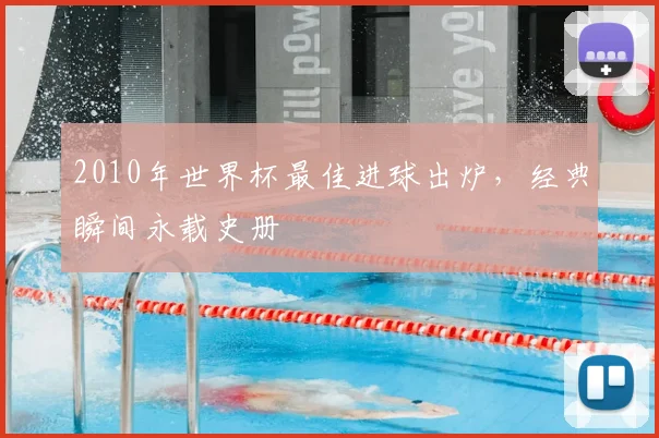 2010年世界杯最佳进球出炉,经典瞬间永载史册