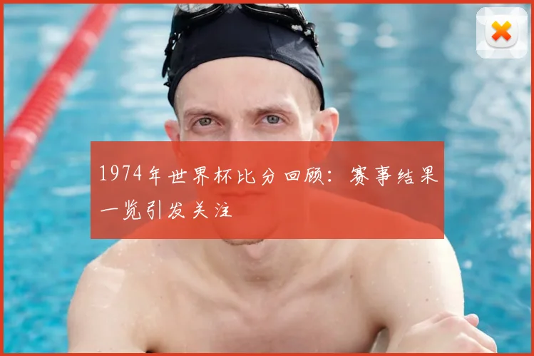 1974年世界杯比分回顾:赛事结果一览引发关注