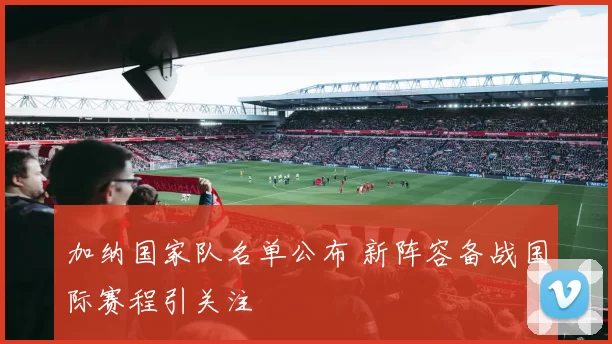 加纳国家队名单公布 新阵容备战国际赛程引关注