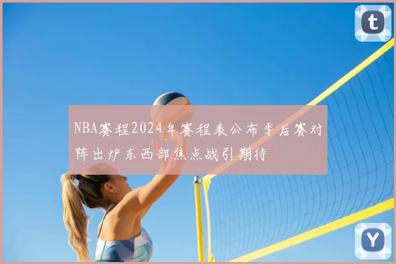 NBA赛程2024年赛程表公布季后赛对阵出炉东西部焦点战引期待