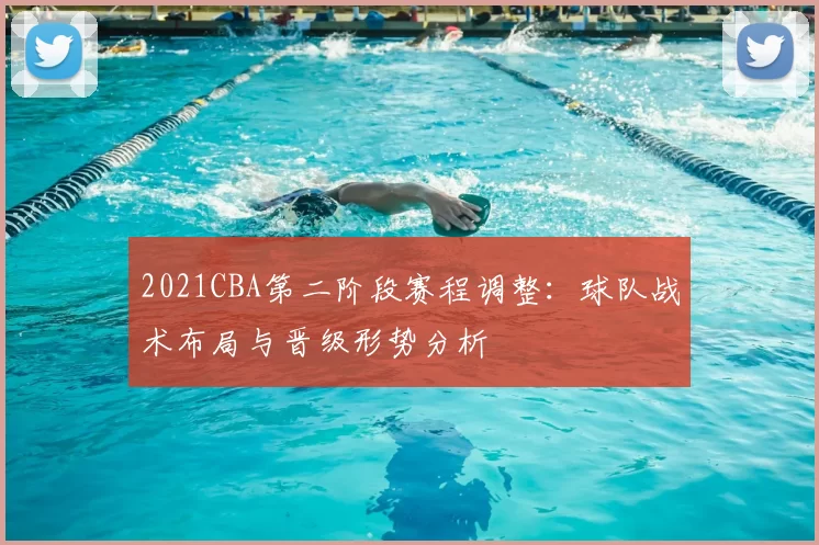 2021CBA第二阶段赛程调整：球队战术布局与晋级形势分析