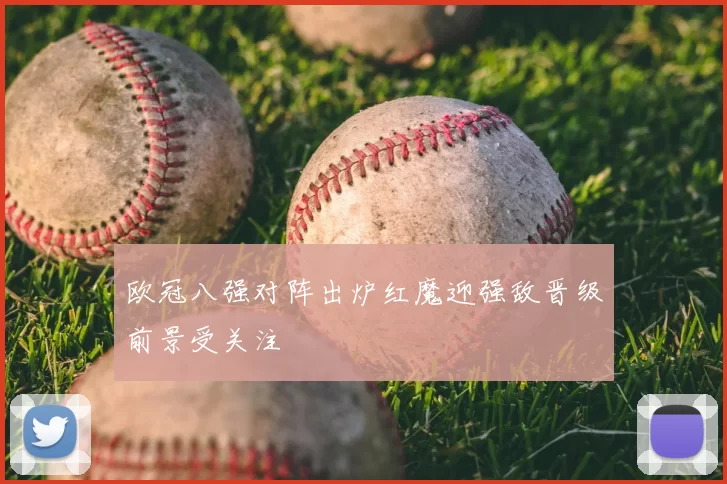 欧冠八强对阵出炉红魔迎强敌晋级前景受关注