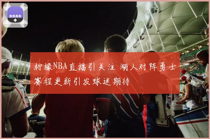 柠檬NBA直播引关注 湖人对阵勇士赛程更新引发球迷期待