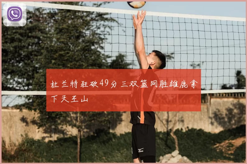 杜兰特狂砍49分三双篮网胜雄鹿拿下天王山