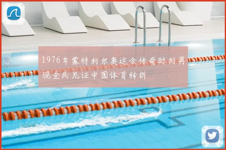 1976年蒙特利尔奥运会传奇时刻再现全民见证中国体育转折