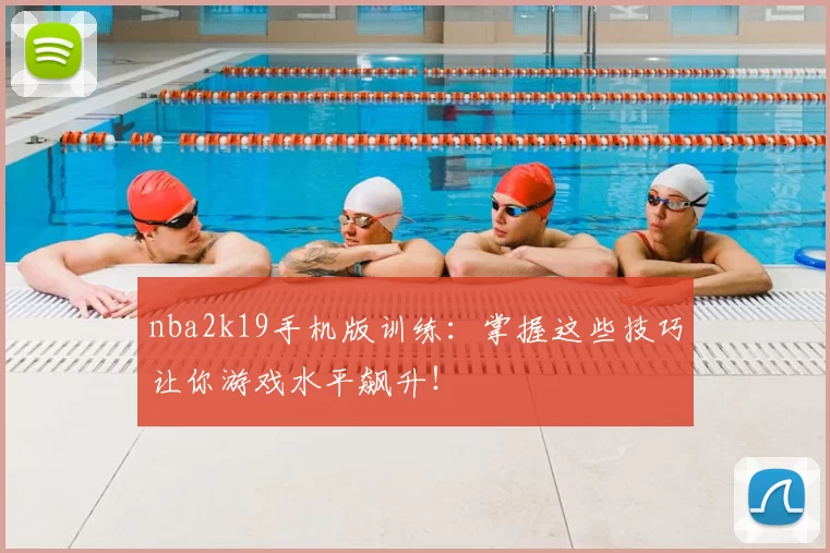 nba2k19手机版训练:掌握这些技巧让你游戏水平飙升!