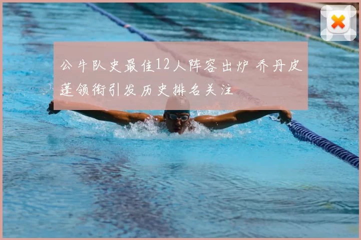 公牛队史最佳12人阵容出炉 乔丹皮蓬领衔引发历史排名关注