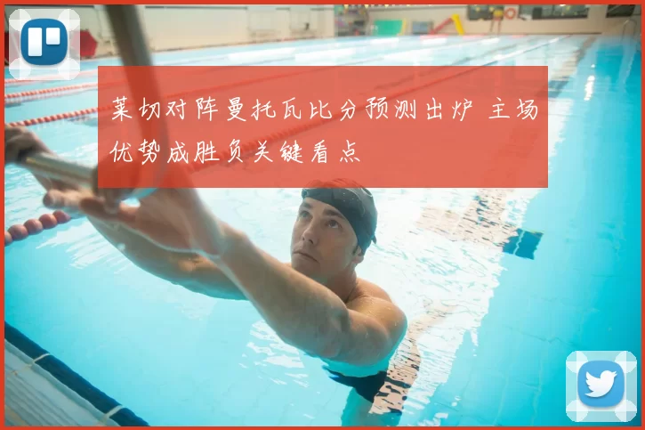 莱切对阵曼托瓦比分预测出炉 主场优势成胜负关键看点