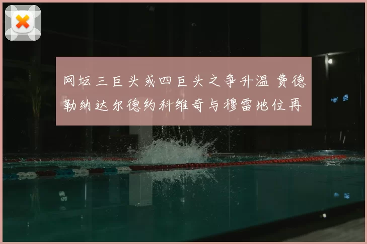 网坛三巨头或四巨头之争升温 费德勒纳达尔德约科维奇与穆雷地位再受关注