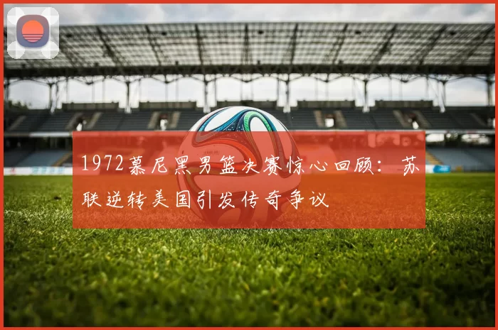 1972慕尼黑男篮决赛惊心回顾：苏联逆转美国引发传奇争议