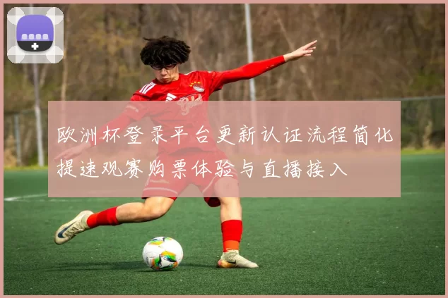 欧洲杯登录平台更新认证流程简化提速观赛购票体验与直播接入