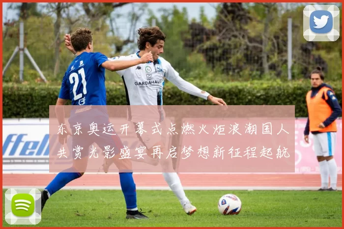 东京奥运开幕式点燃火炬浪潮国人共赏光影盛宴再启梦想新征程起航