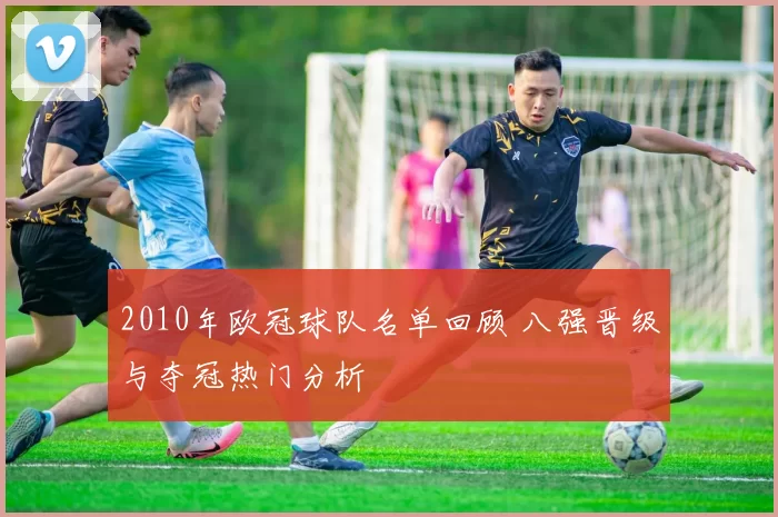 2010年欧冠球队名单回顾 八强晋级与夺冠热门分析
