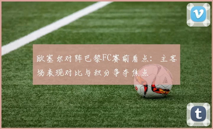 欧塞尔对阵巴黎FC赛前看点：主客场表现对比与积分争夺焦点