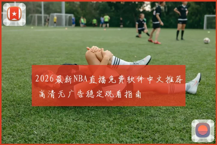 2026最新NBA直播免费软件中文推荐 高清无广告稳定观看指南