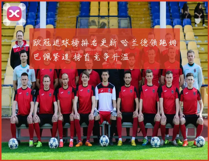 欧冠进球榜排名更新 哈兰德领跑姆巴佩紧追 榜首竞争升温