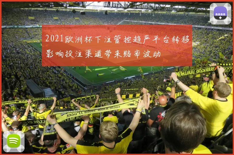 2021欧洲杯下注管控趋严平台转移影响投注渠道带来赔率波动