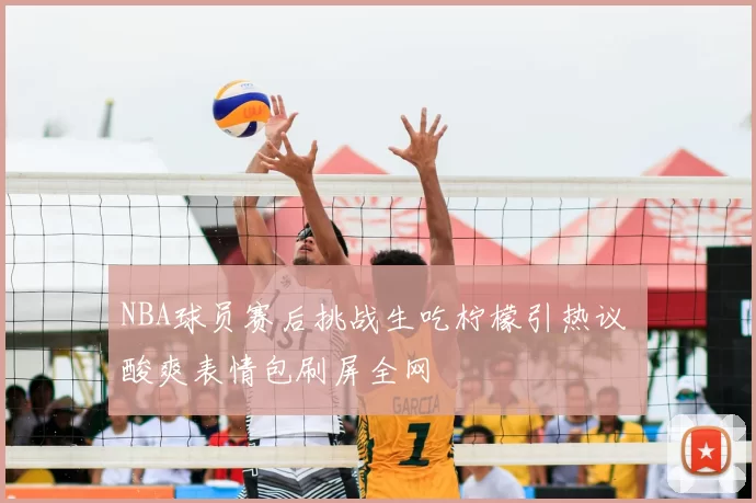 NBA球员赛后挑战生吃柠檬引热议 酸爽表情包刷屏全网