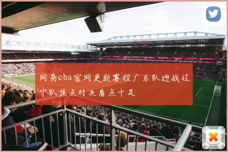 网易cba官网更新赛程广东队迎战辽宁队焦点对决看点十足