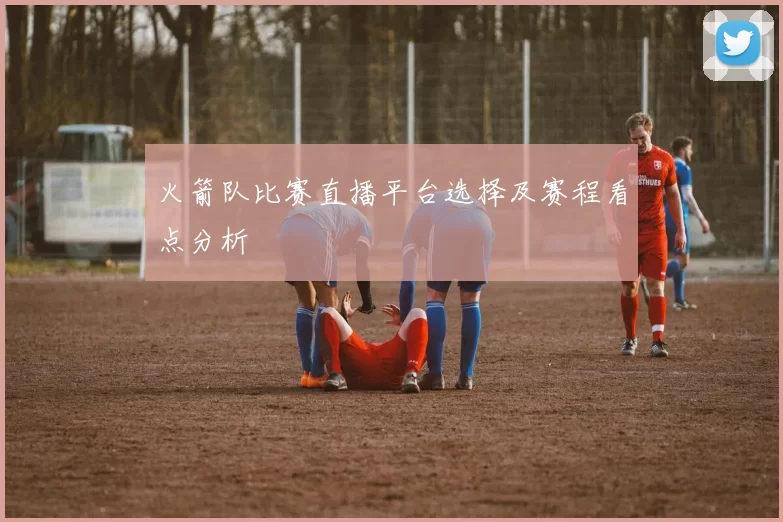 火箭队比赛直播平台选择及赛程看点分析