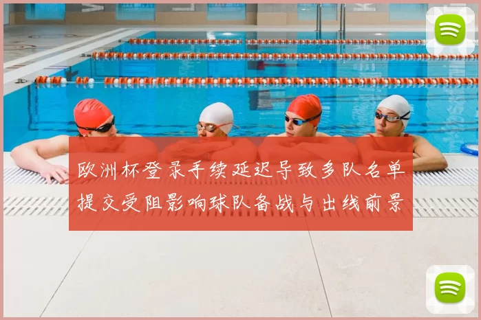 欧洲杯登录手续延迟导致多队名单提交受阻影响球队备战与出线前景