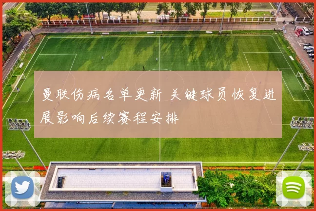 曼联伤病名单更新 关键球员恢复进展影响后续赛程安排