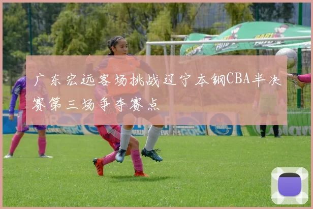 广东宏远客场挑战辽宁本钢CBA半决赛第三场争夺赛点