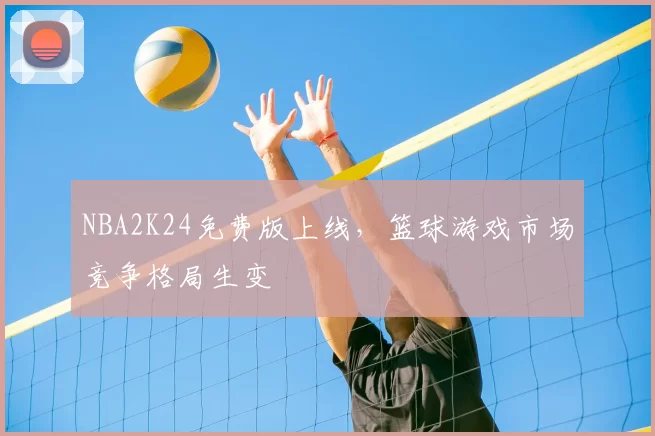 NBA2K24免费版上线,篮球游戏市场竞争格局生变