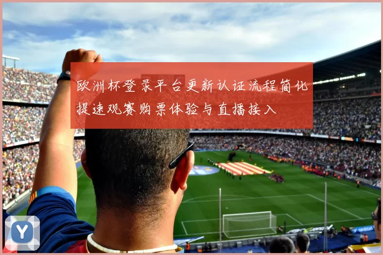 欧洲杯登录平台更新认证流程简化提速观赛购票体验与直播接入