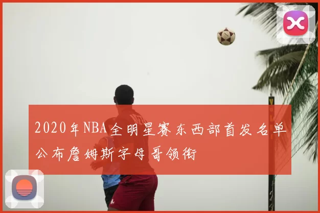 2020年NBA全明星赛东西部首发名单公布詹姆斯字母哥领衔