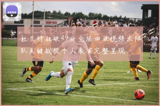 杜兰特狂砍49分全场回放视频太阳队关键战役个人表演完整呈现