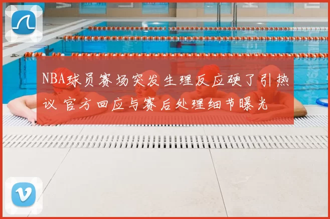 NBA球员赛场突发生理反应硬了引热议 官方回应与赛后处理细节曝光