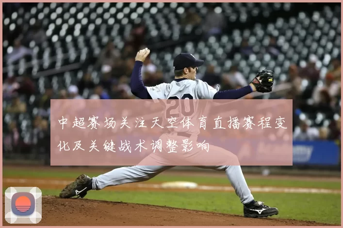 中超赛场关注天空体育直播赛程变化及关键战术调整影响