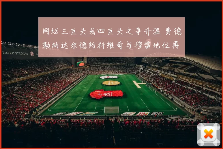 网坛三巨头或四巨头之争升温 费德勒纳达尔德约科维奇与穆雷地位再受关注