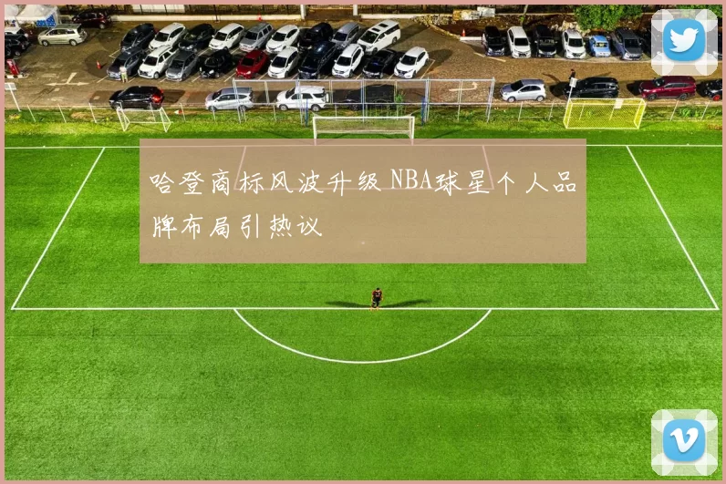 哈登商标风波升级 NBA球星个人品牌布局引热议