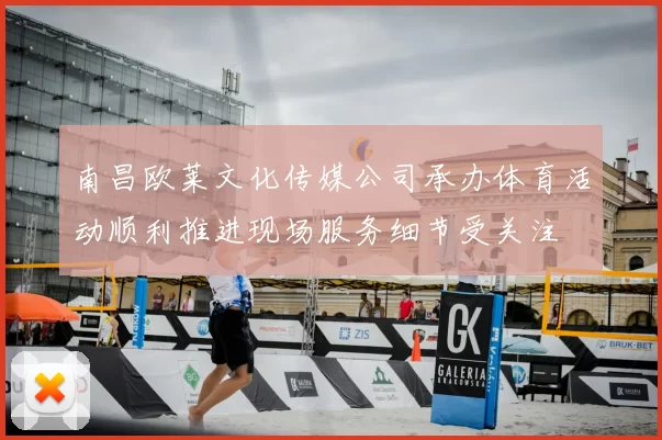 南昌欧莱文化传媒公司承办体育活动顺利推进现场服务细节受关注