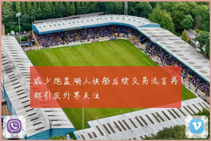 威少炮轰湖人快船后续交易流言再起引发外界关注