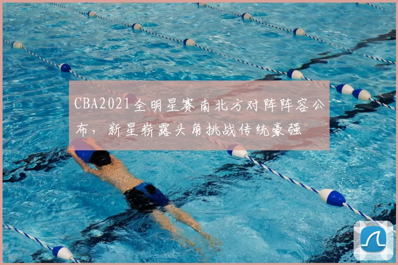 CBA2021全明星赛南北方对阵阵容公布,新星崭露头角挑战传统豪强