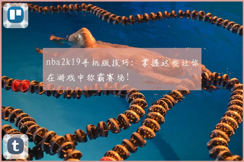 nba2k19手机版技巧:掌握这些让你在游戏中称霸赛场!
